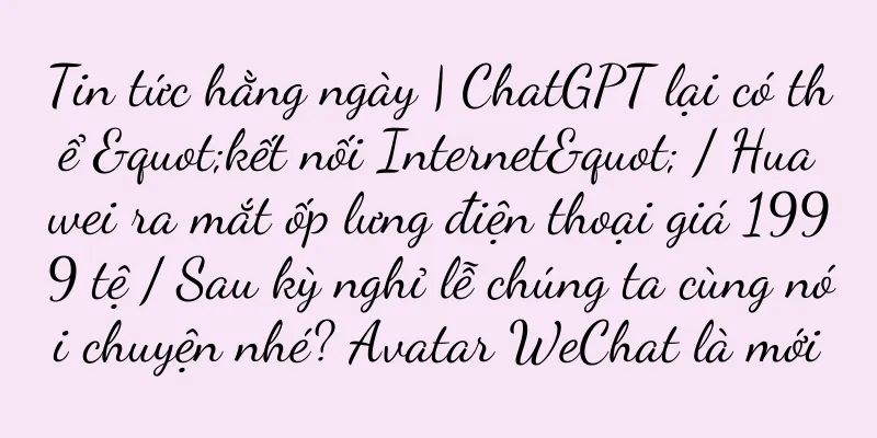 Tin tức hằng ngày | ChatGPT lại có thể "kết nối Internet" / Huawei ra mắt ốp lưng điện thoại giá 1999 tệ / Sau kỳ nghỉ lễ chúng ta cùng nói chuyện nhé? Avatar WeChat là mới
