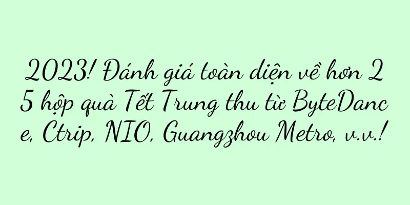 2023! Đánh giá toàn diện về hơn 25 hộp quà Tết Trung thu từ ByteDance, Ctrip, NIO, Guangzhou Metro, v.v.!