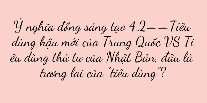 Ý nghĩa đồng sáng tạo 4.2——Tiêu dùng hậu mới của Trung Quốc VS Tiêu dùng thứ tư của Nhật Bản, đâu là tương lai của “tiêu dùng”?