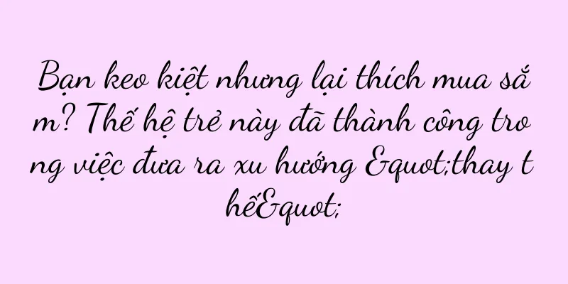 Bạn keo kiệt nhưng lại thích mua sắm? Thế hệ trẻ này đã thành công trong việc đưa ra xu hướng "thay thế"