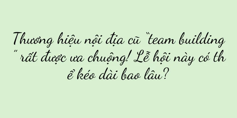 Thương hiệu nội địa cũ “team building” rất được ưa chuộng! Lễ hội này có thể kéo dài bao lâu?