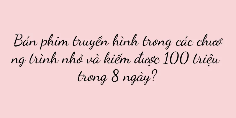 Bán phim truyền hình trong các chương trình nhỏ và kiếm được 100 triệu trong 8 ngày?