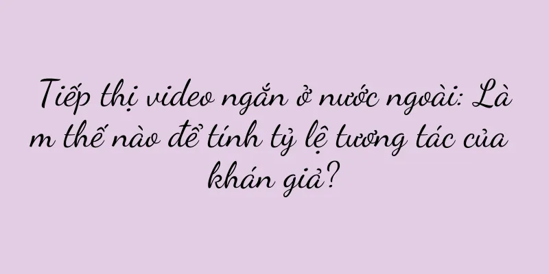 Tiếp thị video ngắn ở nước ngoài: Làm thế nào để tính tỷ lệ tương tác của khán giả?