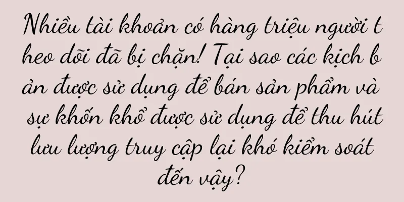 Nhiều tài khoản có hàng triệu người theo dõi đã bị chặn! Tại sao các kịch bản được sử dụng để bán sản phẩm và sự khốn khổ được sử dụng để thu hút lưu lượng truy cập lại khó kiểm soát đến vậy?