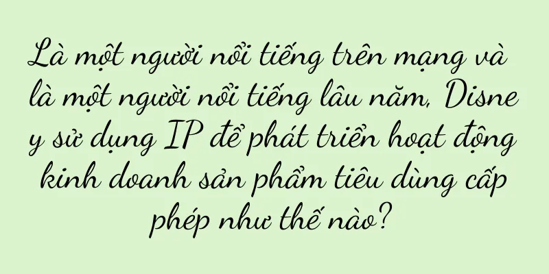 Là một người nổi tiếng trên mạng và là một người nổi tiếng lâu năm, Disney sử dụng IP để phát triển hoạt động kinh doanh sản phẩm tiêu dùng cấp phép như thế nào?
