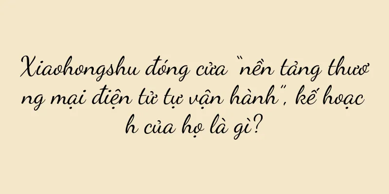 Xiaohongshu đóng cửa “nền tảng thương mại điện tử tự vận hành”, kế hoạch của họ là gì?