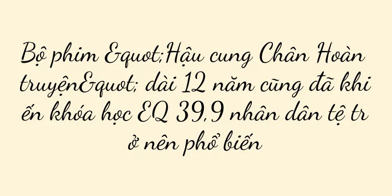 Bộ phim "Hậu cung Chân Hoàn truyện" dài 12 năm cũng đã khiến khóa học EQ 39,9 nhân dân tệ trở nên phổ biến