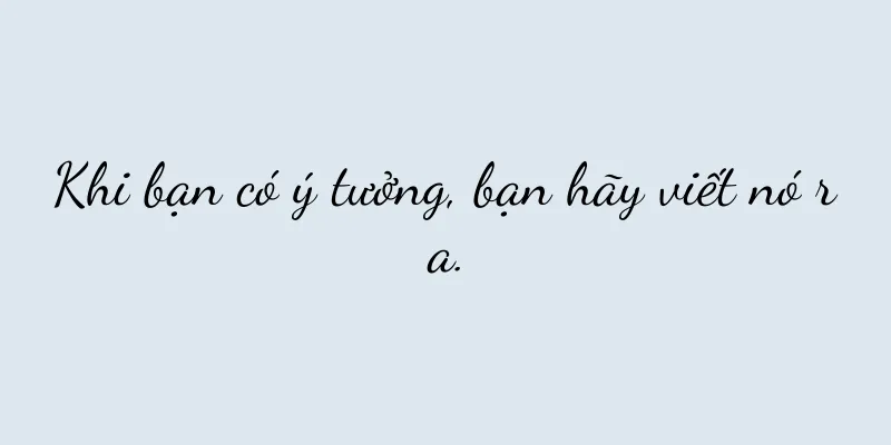 Khi bạn có ý tưởng, bạn hãy viết nó ra.