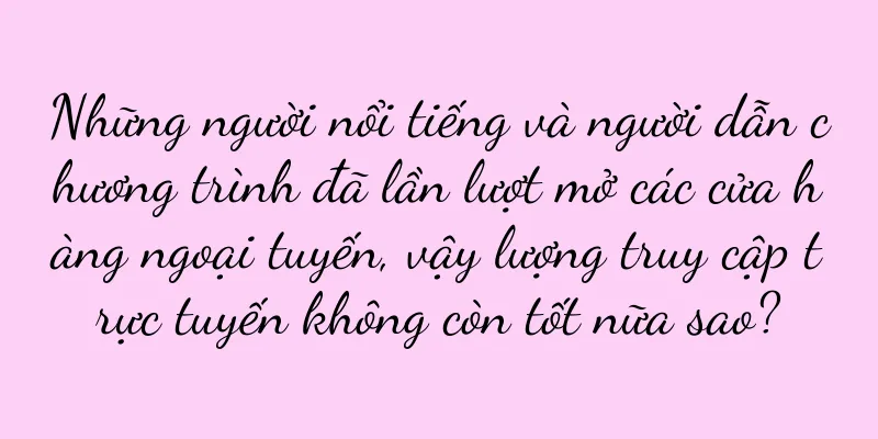 Những người nổi tiếng và người dẫn chương trình đã lần lượt mở các cửa hàng ngoại tuyến, vậy lượng truy cập trực tuyến không còn tốt nữa sao?