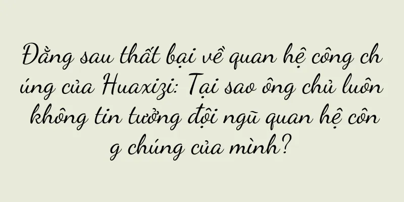 Đằng sau thất bại về quan hệ công chúng của Huaxizi: Tại sao ông chủ luôn không tin tưởng đội ngũ quan hệ công chúng của mình?