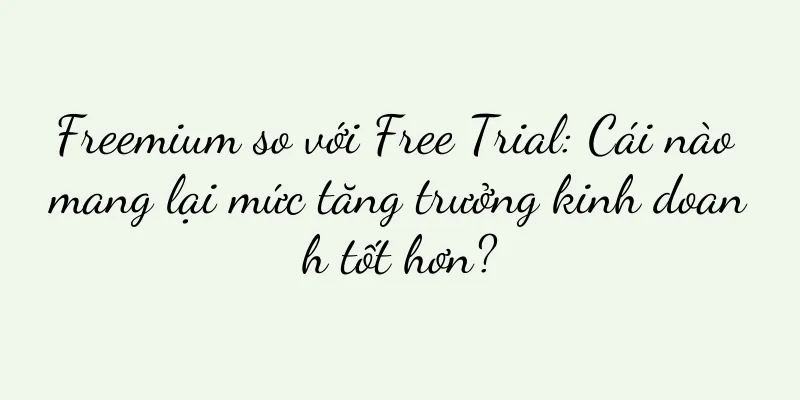 Freemium so với Free Trial: Cái nào mang lại mức tăng trưởng kinh doanh tốt hơn?