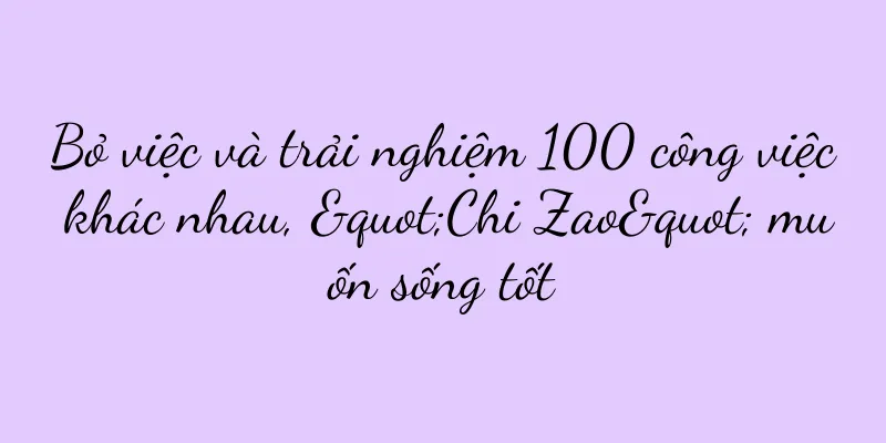 Bỏ việc và trải nghiệm 100 công việc khác nhau, "Chi Zao" muốn sống tốt