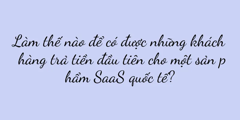 Làm thế nào để có được những khách hàng trả tiền đầu tiên cho một sản phẩm SaaS quốc tế?
