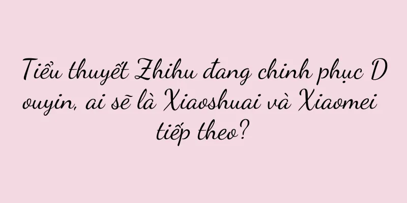 Tiểu thuyết Zhihu đang chinh phục Douyin, ai sẽ là Xiaoshuai và Xiaomei tiếp theo?