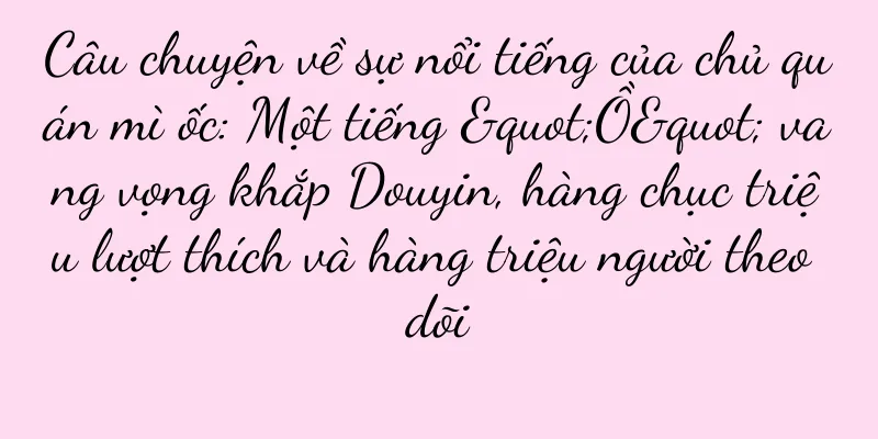 Câu chuyện về sự nổi tiếng của chủ quán mì ốc: Một tiếng "Ồ" vang vọng khắp Douyin, hàng chục triệu lượt thích và hàng triệu người theo dõi