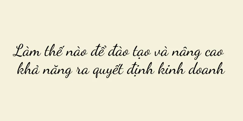 Làm thế nào để đào tạo và nâng cao khả năng ra quyết định kinh doanh