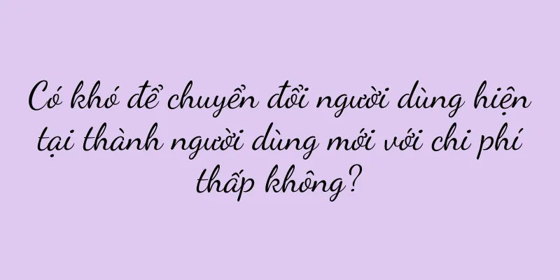 Có khó để chuyển đổi người dùng hiện tại thành người dùng mới với chi phí thấp không?