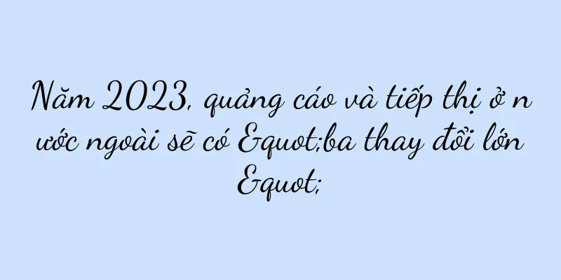 Năm 2023, quảng cáo và tiếp thị ở nước ngoài sẽ có "ba thay đổi lớn"