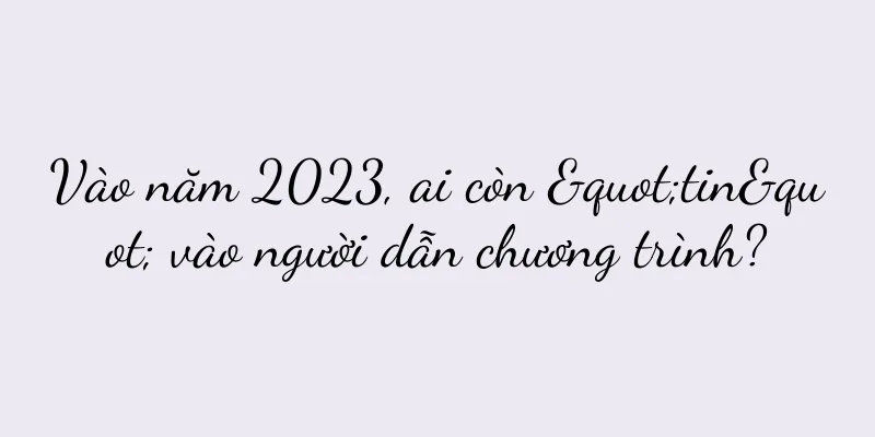 Vào năm 2023, ai còn "tin" vào người dẫn chương trình?