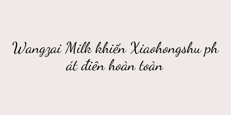 Wangzai Milk khiến Xiaohongshu phát điên hoàn toàn