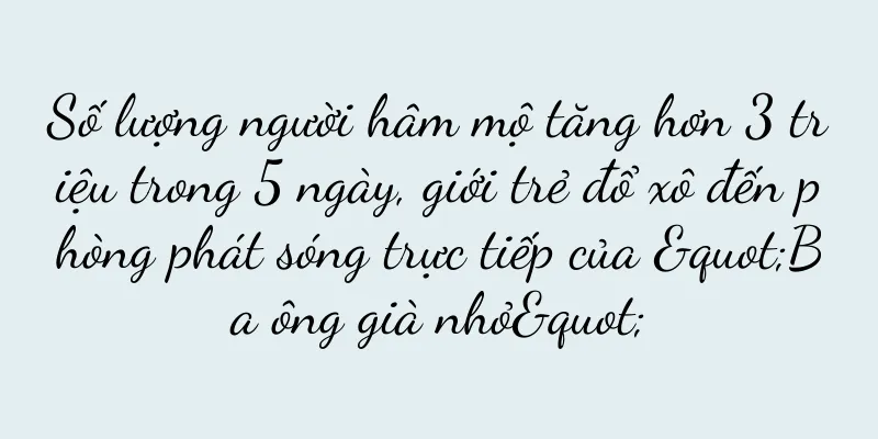 Số lượng người hâm mộ tăng hơn 3 triệu trong 5 ngày, giới trẻ đổ xô đến phòng phát sóng trực tiếp của "Ba ông già nhỏ"