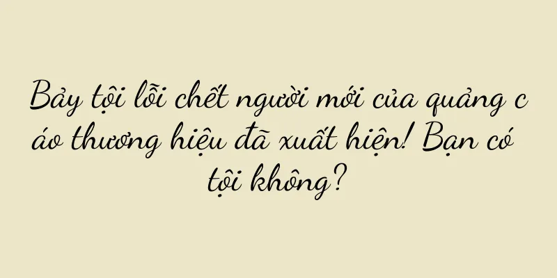 Bảy tội lỗi chết người mới của quảng cáo thương hiệu đã xuất hiện! Bạn có tội không?