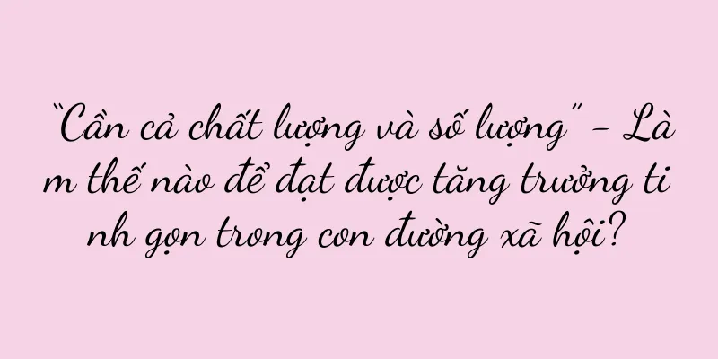 “Cần cả chất lượng và số lượng” - Làm thế nào để đạt được tăng trưởng tinh gọn trong con đường xã hội?