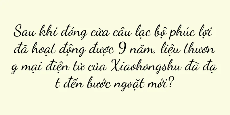 Sau khi đóng cửa câu lạc bộ phúc lợi đã hoạt động được 9 năm, liệu thương mại điện tử của Xiaohongshu đã đạt đến bước ngoặt mới?
