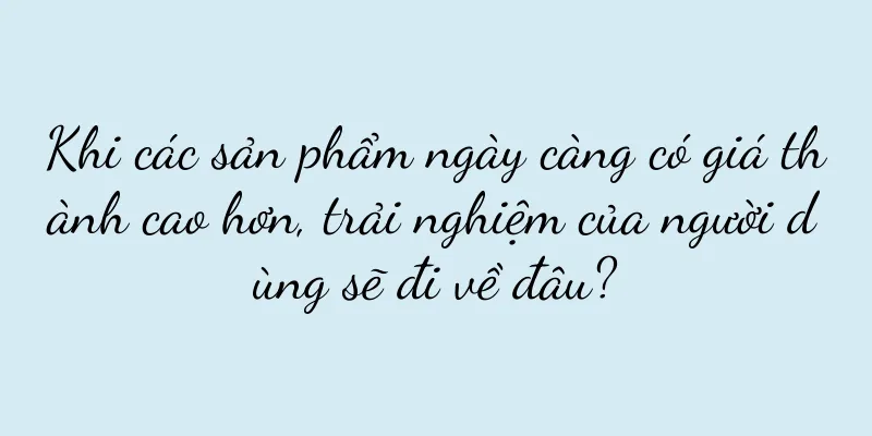Khi các sản phẩm ngày càng có giá thành cao hơn, trải nghiệm của người dùng sẽ đi về đâu?