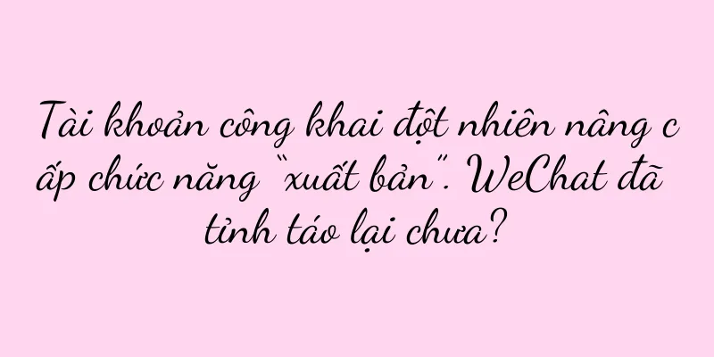 Tài khoản công khai đột nhiên nâng cấp chức năng “xuất bản”. WeChat đã tỉnh táo lại chưa?