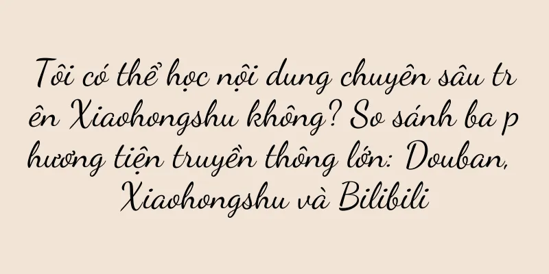 Tôi có thể học nội dung chuyên sâu trên Xiaohongshu không? So sánh ba phương tiện truyền thông lớn: Douban, Xiaohongshu và Bilibili