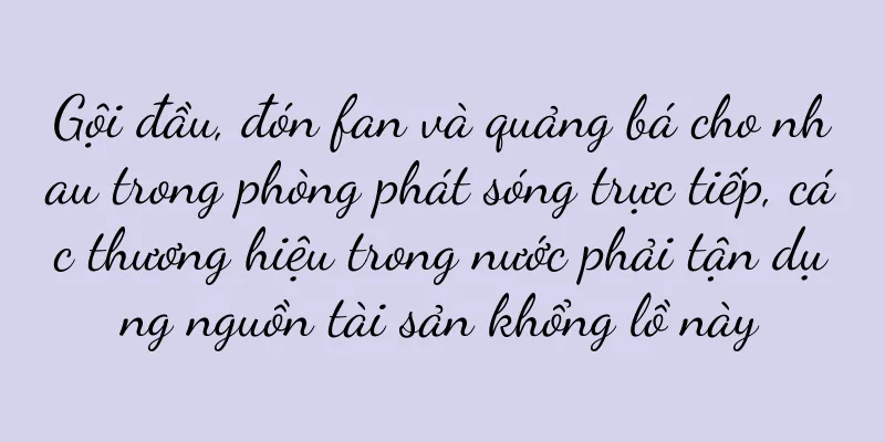 Gội đầu, đón fan và quảng bá cho nhau trong phòng phát sóng trực tiếp, các thương hiệu trong nước phải tận dụng nguồn tài sản khổng lồ này