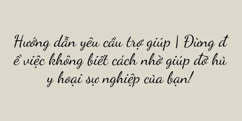 Hướng dẫn yêu cầu trợ giúp | Đừng để việc không biết cách nhờ giúp đỡ hủy hoại sự nghiệp của bạn!