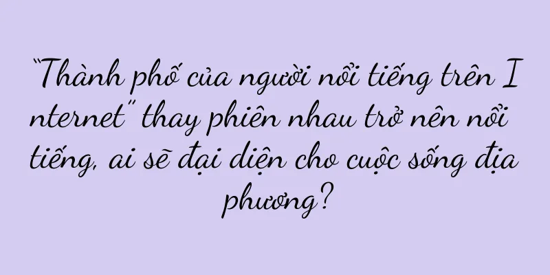“Thành phố của người nổi tiếng trên Internet” thay phiên nhau trở nên nổi tiếng, ai sẽ đại diện cho cuộc sống địa phương?