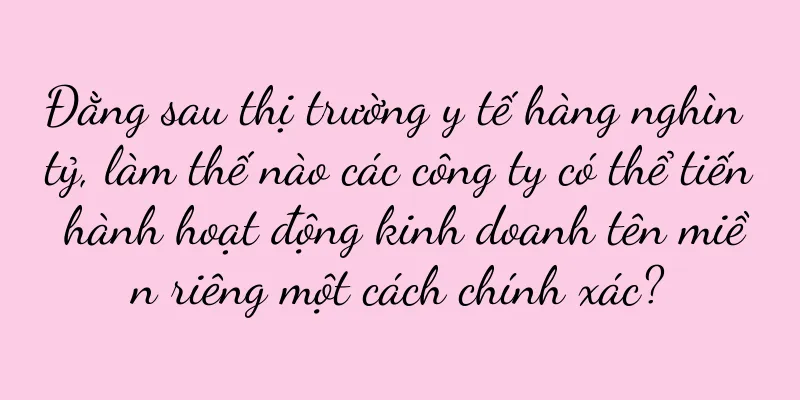 Đằng sau thị trường y tế hàng nghìn tỷ, làm thế nào các công ty có thể tiến hành hoạt động kinh doanh tên miền riêng một cách chính xác?