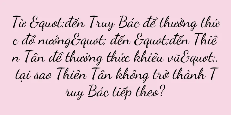 Từ "đến Truy Bác để thưởng thức đồ nướng" đến "đến Thiên Tân để thưởng thức khiêu vũ", tại sao Thiên Tân không trở thành Truy Bác tiếp theo?