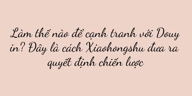 Làm thế nào để cạnh tranh với Douyin? Đây là cách Xiaohongshu đưa ra quyết định chiến lược