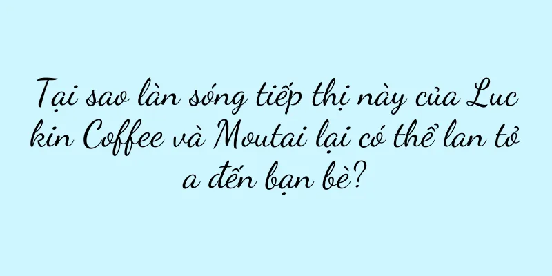 Tại sao làn sóng tiếp thị này của Luckin Coffee và Moutai lại có thể lan tỏa đến bạn bè?