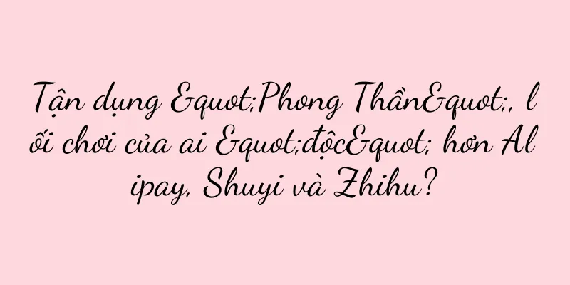 Tận dụng "Phong Thần", lối chơi của ai "độc" hơn Alipay, Shuyi và Zhihu?