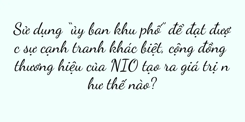 Sử dụng “ủy ban khu phố” để đạt được sự cạnh tranh khác biệt, cộng đồng thương hiệu của NIO tạo ra giá trị như thế nào?