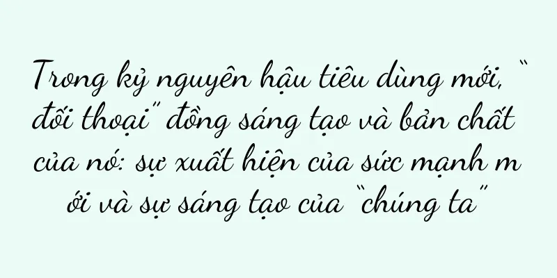 Trong kỷ nguyên hậu tiêu dùng mới, “đối thoại” đồng sáng tạo và bản chất của nó: sự xuất hiện của sức mạnh mới và sự sáng tạo của “chúng ta”