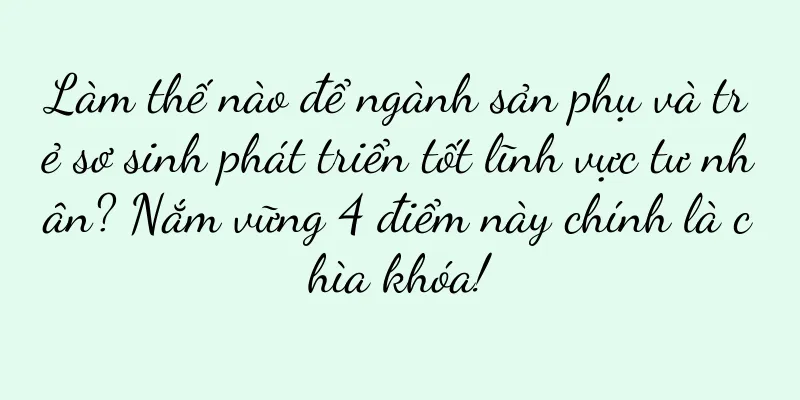Làm thế nào để ngành sản phụ và trẻ sơ sinh phát triển tốt lĩnh vực tư nhân? Nắm vững 4 điểm này chính là chìa khóa!