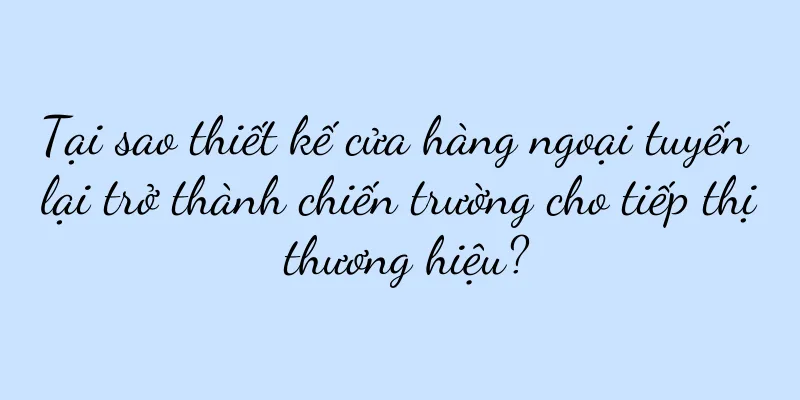 Tại sao thiết kế cửa hàng ngoại tuyến lại trở thành chiến trường cho tiếp thị thương hiệu?