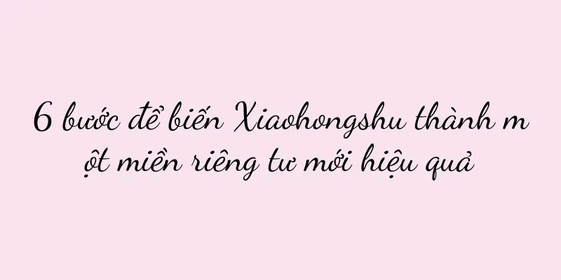6 bước để biến Xiaohongshu thành một miền riêng tư mới hiệu quả