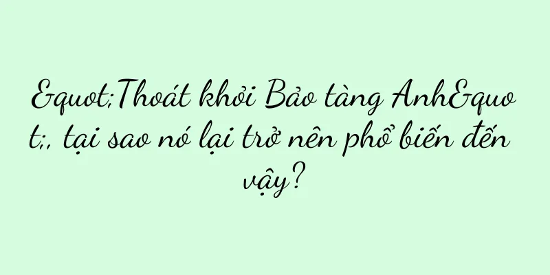 "Thoát khỏi Bảo tàng Anh", tại sao nó lại trở nên phổ biến đến vậy?