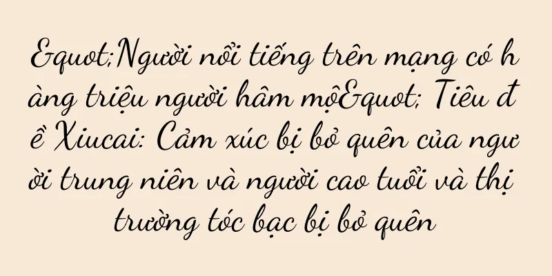 "Người nổi tiếng trên mạng có hàng triệu người hâm mộ" Tiêu đề Xiucai: Cảm xúc bị bỏ quên của người trung niên và người cao tuổi và thị trường tóc bạc bị bỏ quên