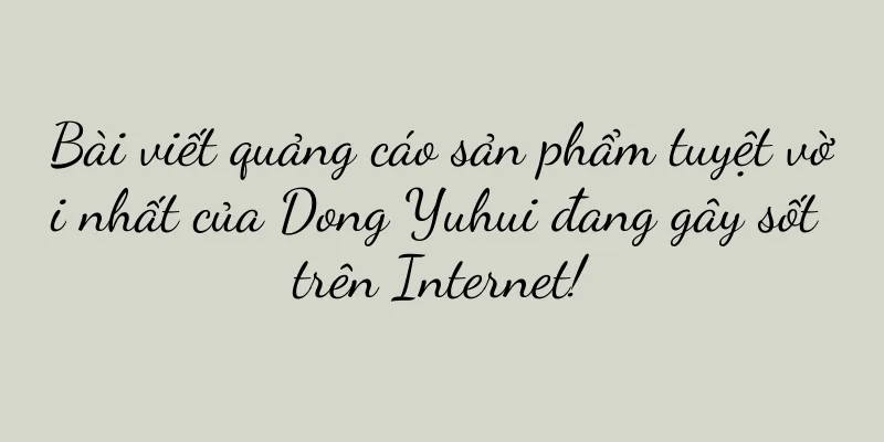 Bài viết quảng cáo sản phẩm tuyệt vời nhất của Dong Yuhui đang gây sốt trên Internet!