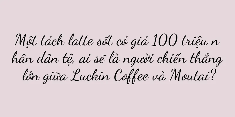Một tách latte sốt có giá 100 triệu nhân dân tệ, ai sẽ là người chiến thắng lớn giữa Luckin Coffee và Moutai?