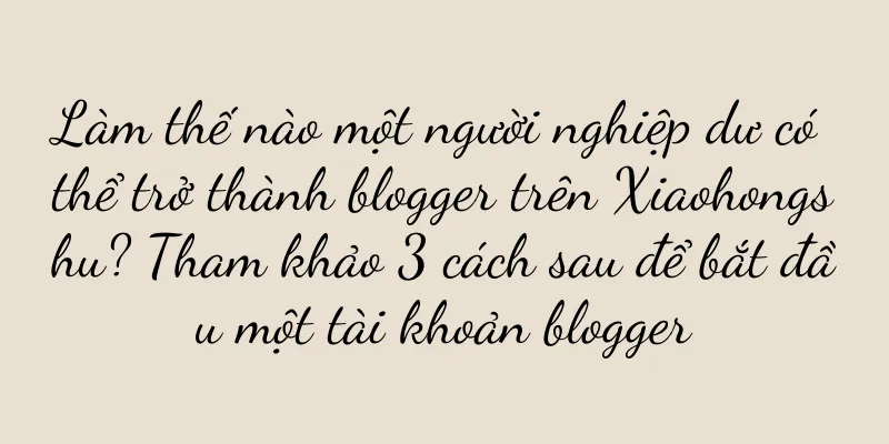 Làm thế nào một người nghiệp dư có thể trở thành blogger trên Xiaohongshu? Tham khảo 3 cách sau để bắt đầu một tài khoản blogger