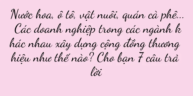 Nước hoa, ô tô, vật nuôi, quán cà phê... Các doanh nghiệp trong các ngành khác nhau xây dựng cộng đồng thương hiệu như thế nào? Cho bạn 7 câu trả lời